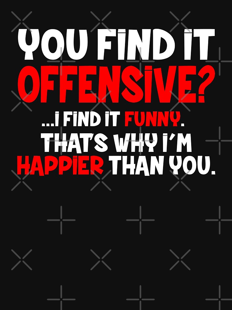You Find it Offensive, I find it Funny. That's why I'm Happier than You. by Jandsgraphics