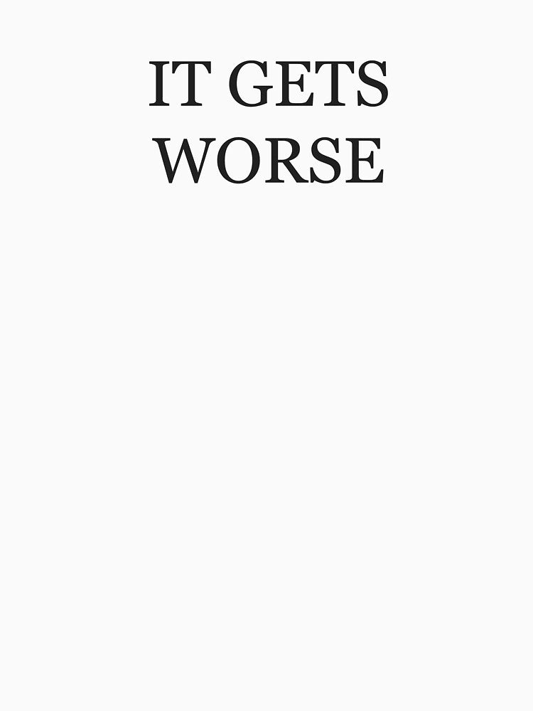 It Gets Worse by PeteyTees