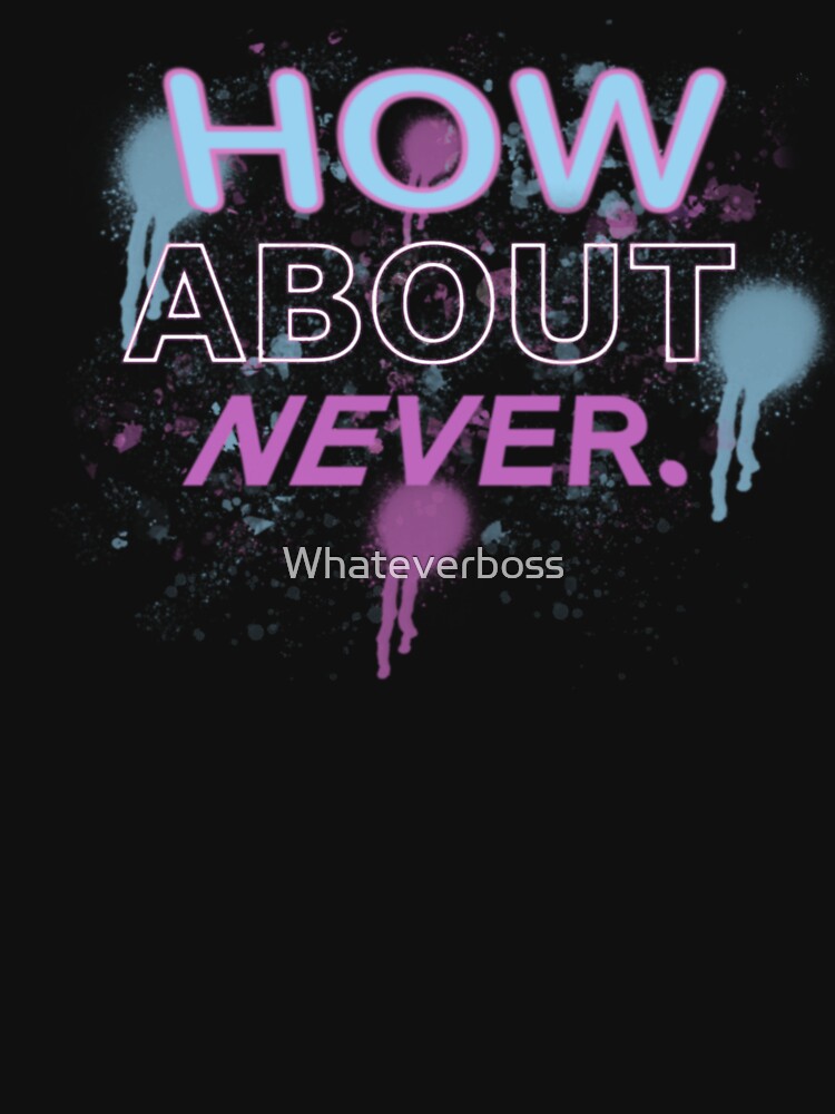 HOW ABOUT NEVER. by Whateverboss