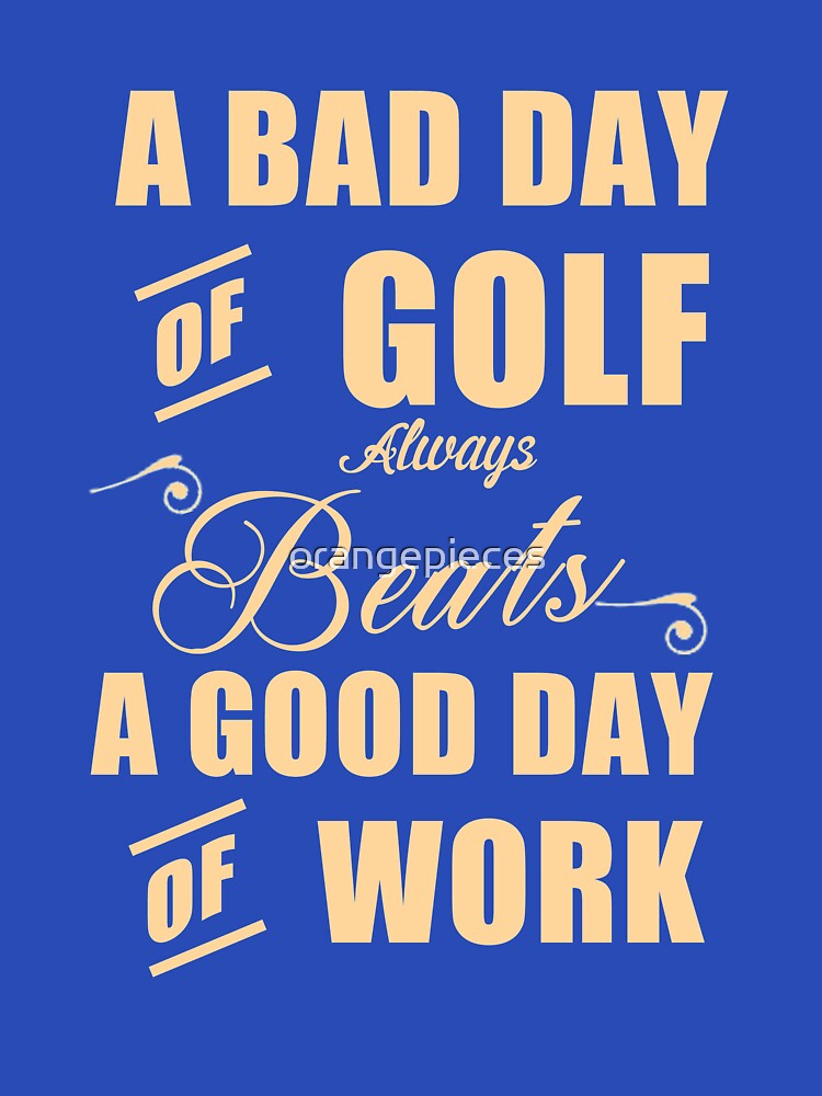 A Bad Day Of Golf Always Beats a Good Day At Work by Orange Pieces