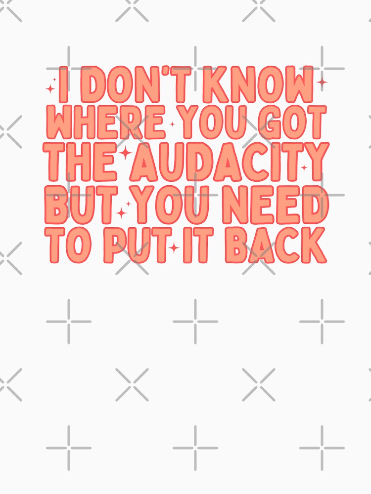 I Don't Know Where You Got The Audacity But You Need To Put It Back Funny by shophsm