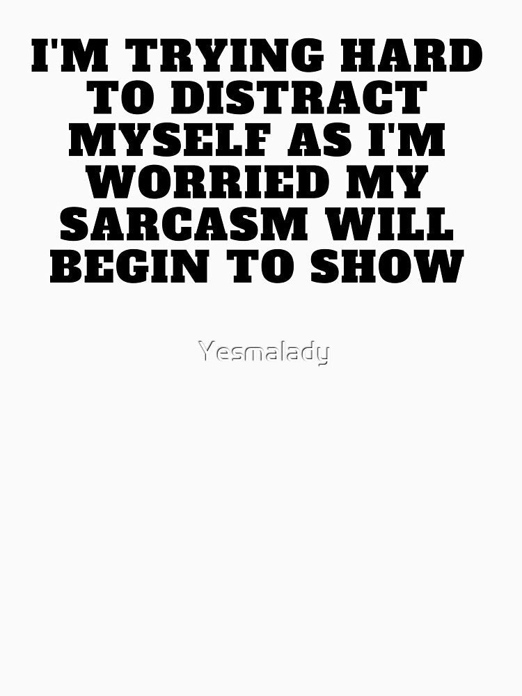 I'm trying hard to distract myself as I'm worried my sarcasm will begin to show by Yesmalady